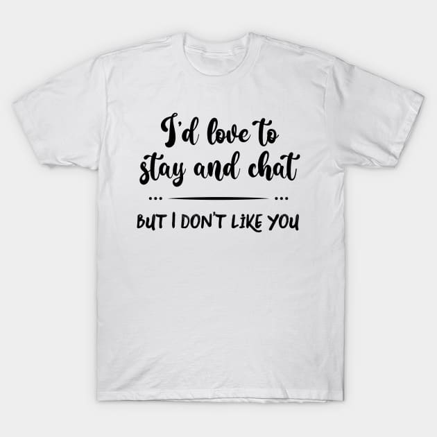 I'd Love to Stay and Chat But I Don't Like You T-Shirt by SunflowersBlueJeans